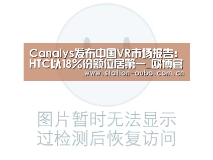 Canalys发布中国VR市场报告:HTC以18%份额位居第一_欧博官网(图1) 欧博官网